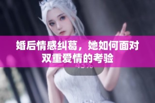 婚后情感纠葛，她如何面对双重爱情的考验