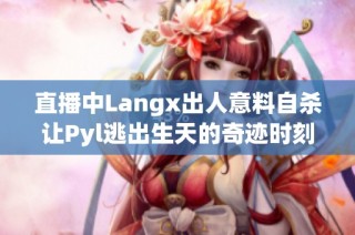 直播中Langx出人意料自杀让Pyl逃出生天的奇迹时刻