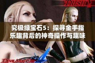 究极绿宝石5：探寻金手指乐趣背后的神奇操作与趣味体验