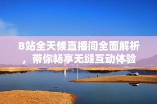 B站全天候直播间全面解析，带你畅享无缝互动体验