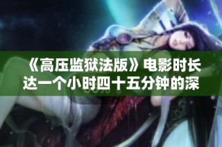 《高压监狱法版》电影时长达一个小时四十五分钟的深度解析