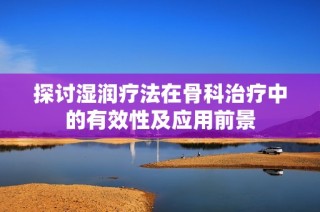 探讨湿润疗法在骨科治疗中的有效性及应用前景