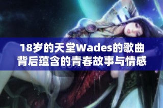 18岁的天堂Wades的歌曲背后蕴含的青春故事与情感解析