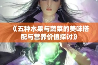 《五种水果与蔬菜的美味搭配与营养价值探讨》