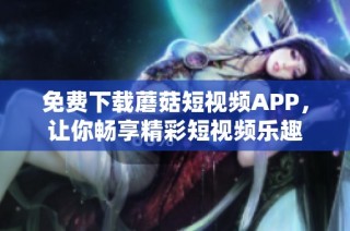 免费下载蘑菇短视频APP，让你畅享精彩短视频乐趣