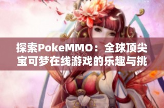 探索PokeMMO：全球顶尖宝可梦在线游戏的乐趣与挑战