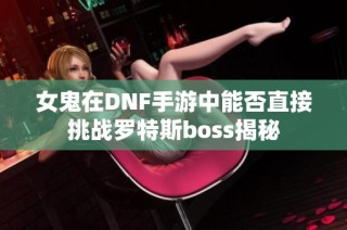 女鬼在DNF手游中能否直接挑战罗特斯boss揭秘