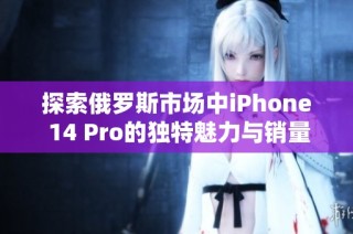 探索俄罗斯市场中iPhone 14 Pro的独特魅力与销量趋势