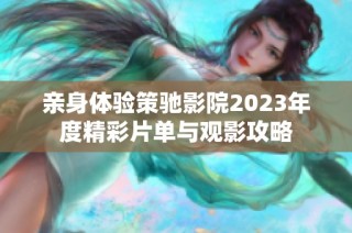 亲身体验策驰影院2023年度精彩片单与观影攻略