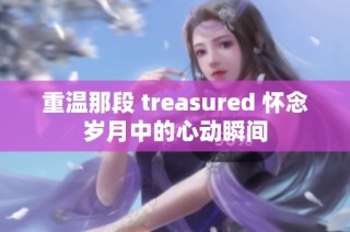 重温那段 treasured 怀念岁月中的心动瞬间