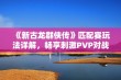 《新古龙群侠传》匹配赛玩法详解，畅享刺激PVP对战乐趣