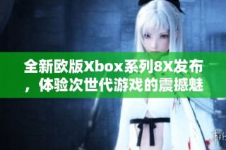 全新欧版Xbox系列8X发布，体验次世代游戏的震撼魅力