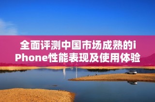 全面评测中国市场成熟的iPhone性能表现及使用体验