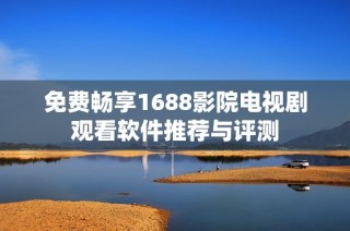 免费畅享1688影院电视剧观看软件推荐与评测