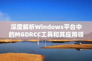 深度解析Windows平台中的MGDRCC工具和其应用领域