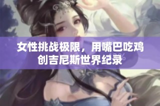 女性挑战极限，用嘴巴吃鸡创吉尼斯世界纪录