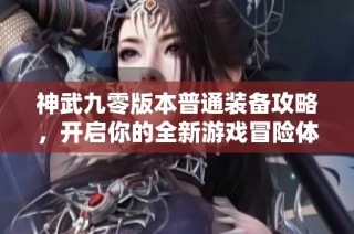 神武九零版本普通装备攻略，开启你的全新游戏冒险体验