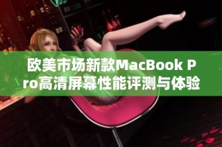 欧美市场新款MacBook Pro高清屏幕性能评测与体验分享