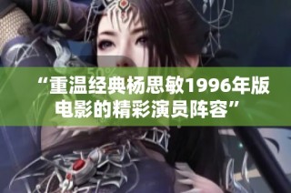 “重温经典杨思敏1996年版电影的精彩演员阵容”