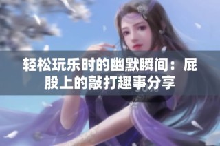 轻松玩乐时的幽默瞬间：屁股上的敲打趣事分享