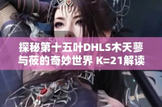 探秘第十五叶DHLS木天蓼与莜的奇妙世界 K=21解读