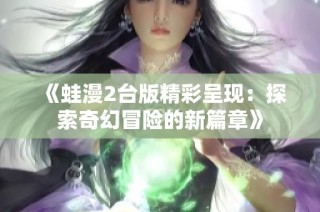 《蛙漫2台版精彩呈现：探索奇幻冒险的新篇章》