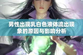 男性出现乳白色液体流出现象的原因与影响分析