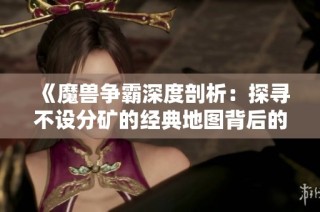 《魔兽争霸深度剖析：探寻不设分矿的经典地图背后的秘密》