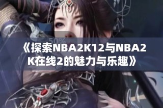 《探索NBA2K12与NBA2K在线2的魅力与乐趣》