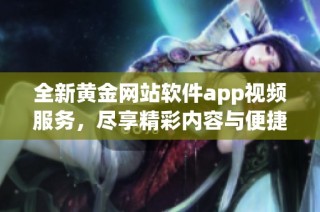 全新黄金网站软件app视频服务，尽享精彩内容与便捷体验