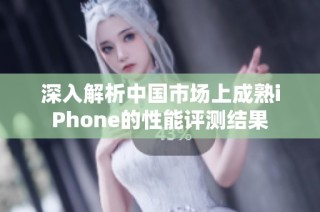 深入解析中国市场上成熟iPhone的性能评测结果