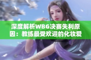 深度解析WBG决赛失利原因：教练最受欢迎的化妆爱好者