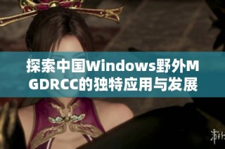 探索中国Windows野外MGDRCC的独特应用与发展动态