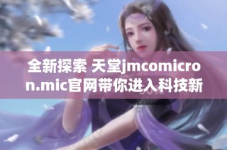 全新探索 天堂jmcomicron.mic官网带你进入科技新领域