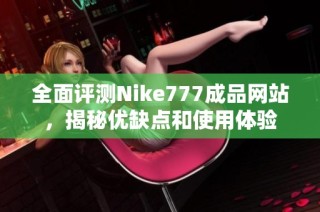 全面评测Nike777成品网站，揭秘优缺点和使用体验