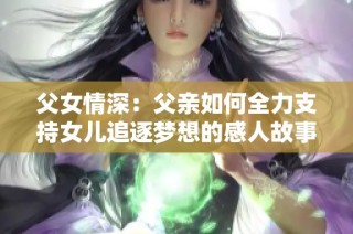 父女情深：父亲如何全力支持女儿追逐梦想的感人故事