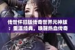 传世怀旧版传奇世界元神版：重温经典，唤醒热血传奇记忆