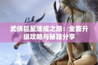 武侠巨星速成之路：全面升级攻略与秘籍分享