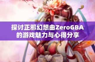 探讨正邪幻想曲ZeroGBA的游戏魅力与心得分享