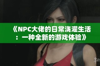 《NPC大佬的日常浇灌生活：一种全新的游戏体验》