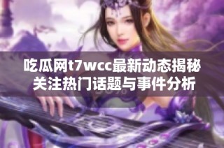 吃瓜网t7wcc最新动态揭秘 关注热门话题与事件分析