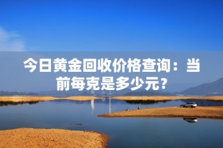 今日黄金回收价格查询：当前每克是多少元？