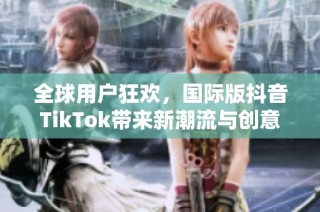 全球用户狂欢，国际版抖音TikTok带来新潮流与创意模式