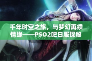 千年时空之旅，与梦幻再续情缘——PSO2吧日服探秘之旅