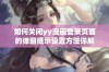 如何关闭yy漫画登录页面的弹窗提示设置方法详解