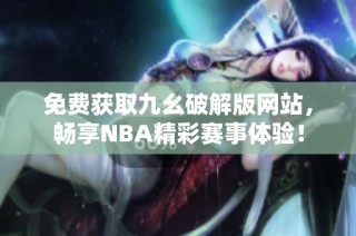 免费获取九幺破解版网站，畅享NBA精彩赛事体验！