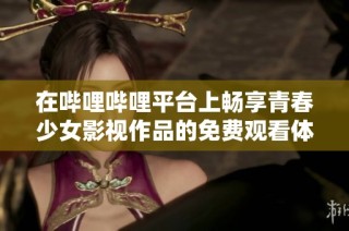 在哔哩哔哩平台上畅享青春少女影视作品的免费观看体验