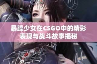 暴躁少女在CSGO中的精彩表现与战斗故事揭秘