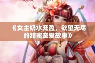 《女主奶水充盈，欲望无尽的甜蜜宠爱故事》