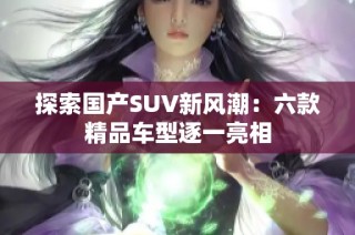 探索国产SUV新风潮：六款精品车型逐一亮相